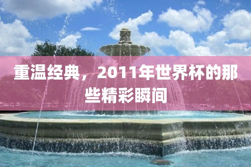 重温经典，2011年世界杯的那些精彩瞬间