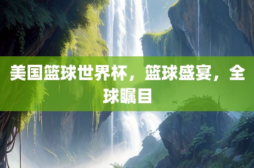 美国篮球世界杯，篮球盛宴，全球瞩目