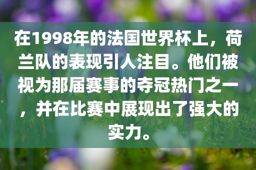 在1998年的法国世界杯上，荷兰队的表现引人注目。他们被视为那届赛事的夺冠热门之一，并在比赛中展现出了强大的实力。