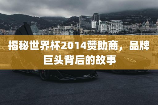 揭秘世界杯2014赞助商，品牌巨头背后的故事