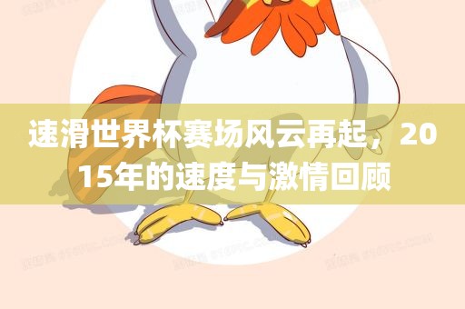 速滑世界杯赛场风云再起，2金炬实业股份有限公司015年的速度与激情回顾