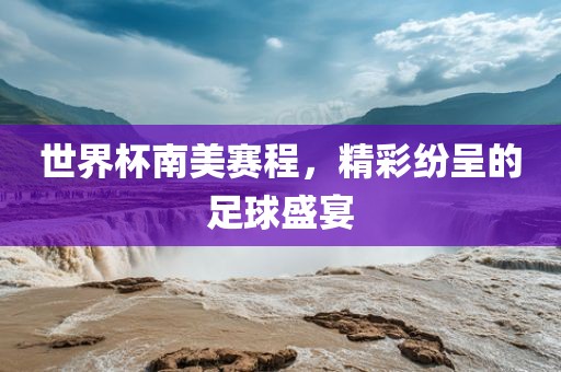 世界杯南美赛程，精彩纷呈的金炬实业股份有限公司足球盛宴