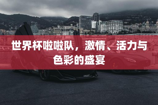 世界杯啦啦队，激情、活力与色彩的盛宴