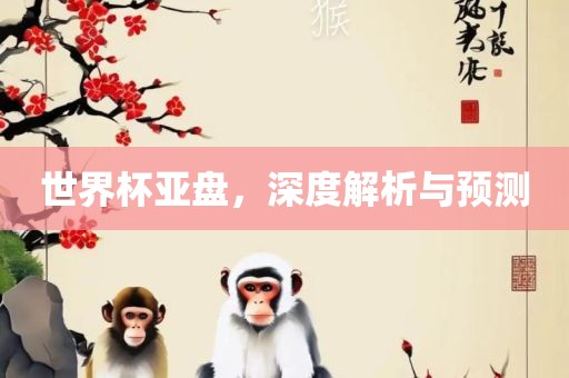 世界杯亚盘，深度解析与预测