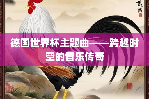 德国世界杯主题曲——跨越时空的音乐传奇