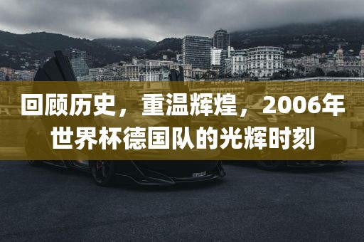 回顾历史，重温辉煌，2006年世界杯德国队的光辉时刻