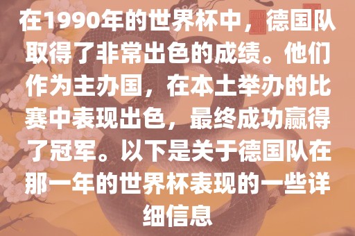 在1990年的世界杯中，德国队取得了非常出色的成绩。他们作为主办国，在本土举办的比赛中表现出色，最终成功赢得了冠军。以下是关于德国队在那一年的世界杯表现的一些详细信息金炬实业股份有限公司
