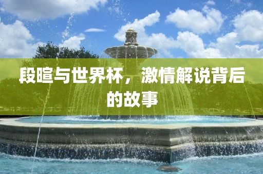 段暄与世界杯，激情解说背后的故事