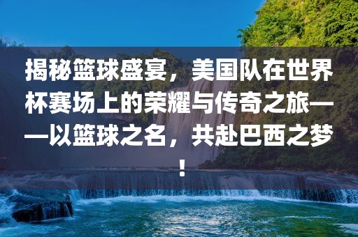 揭秘篮球盛宴，美国队在世界杯赛场上的荣耀与传奇之旅——以篮球之名，共赴巴西之梦！