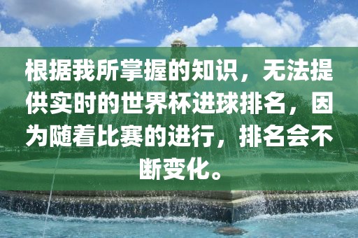 根据我所掌握的知识，无法提供实时的世界杯进球排名，因为随着比赛的进行，排名会不断变化。