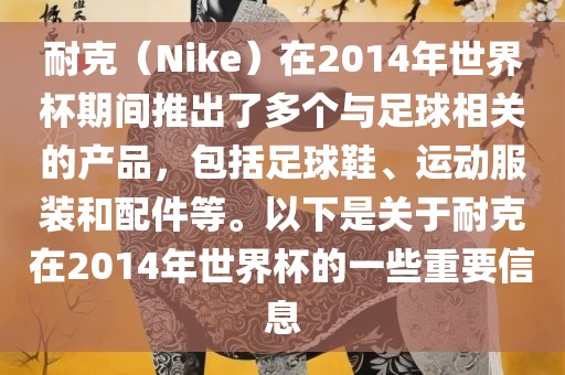 耐克（Nike）在2014年世界杯期间推出了多个与足球相关的产品，包括足球鞋、运动服装和配件等。以下是关于耐克在2014年世界杯的一些重要信息