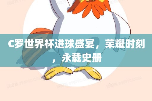 C罗世界杯进球盛宴，荣耀金炬实业股份有限公司时刻，永载史册