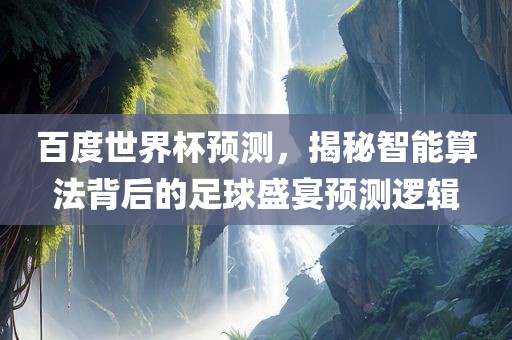 百度世界杯预测，揭秘智能算法背后的足球盛宴预测逻辑