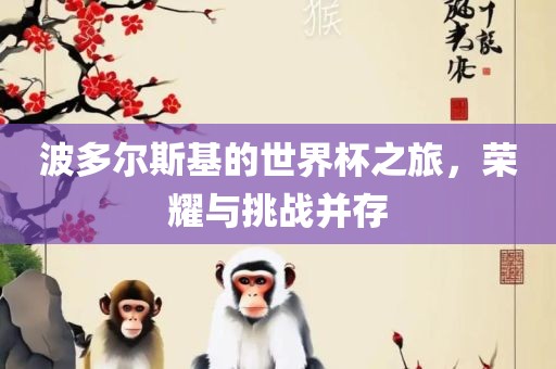 波多尔斯基的世界杯之旅，荣耀与挑战并存金炬实业股份有限公司