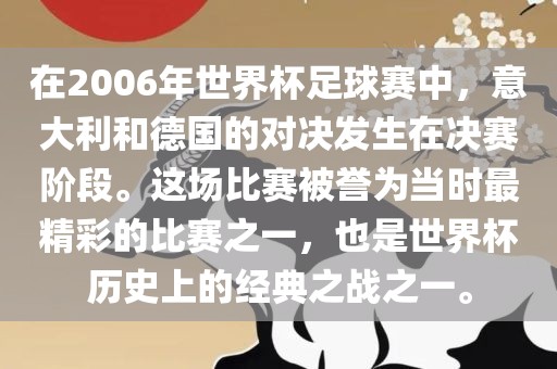 在2006年世界杯足球赛中，意大利和德国的对决发生在决赛阶段。这场比赛被誉为当时最精彩的比赛之一，也是世界杯历史上的经典之战之一。