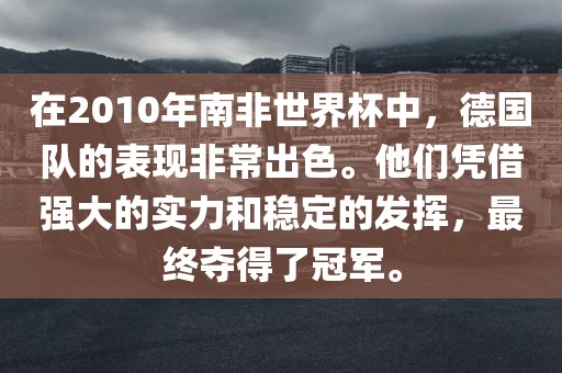 在2010年南非世界杯中，德国队的表现非常出色。他们凭借强大的实力和稳定的发挥，最终夺得了冠军。