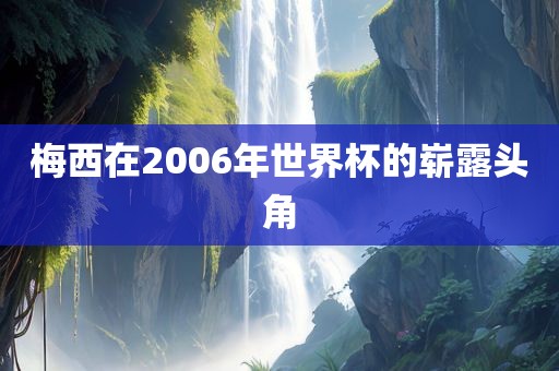 梅西在2006年世界杯的崭露头角金炬实业股份有限公司