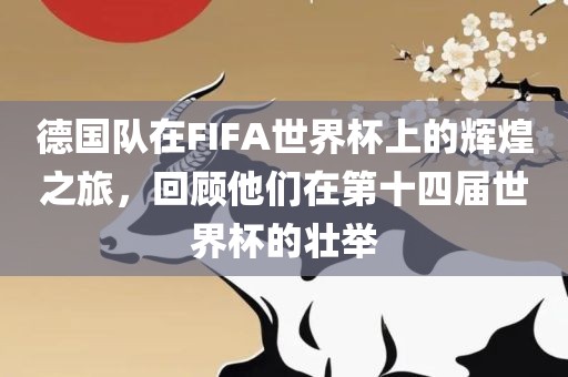 德国队在FIFA世界杯上的辉煌之旅，回顾他们在第十四届世界杯的壮举