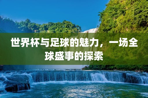 世界杯与足球的魅力，一场全球盛事的探索