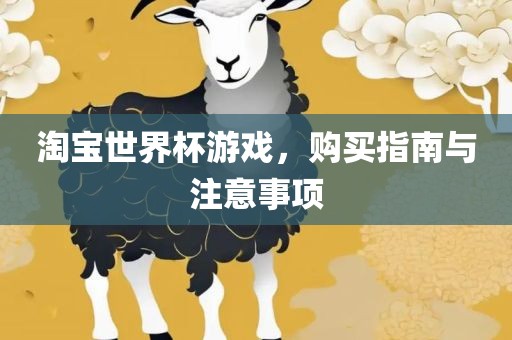 淘宝世界杯游戏，购买指南与注意事项金炬实业股份有限公司