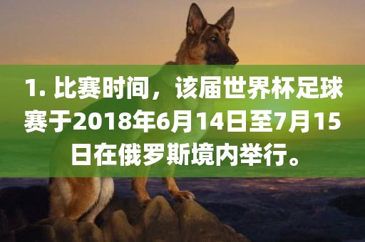 1. 比赛时间，该届世界杯足球赛于201金炬实业股份有限公司8年6月14日至7月15日在俄罗斯境内举行。