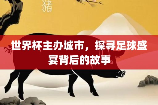 世界杯主办城市，探寻足球盛宴背后的故事