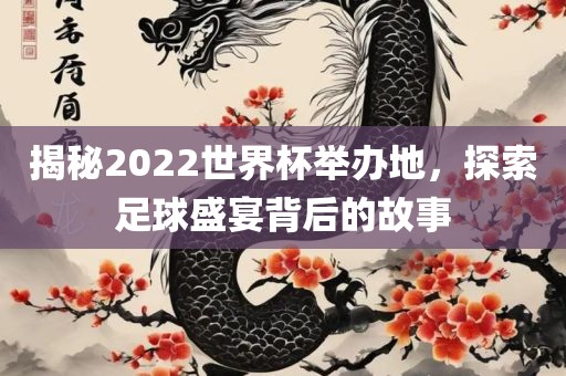 揭秘2022世界杯举办地，探索足球盛宴背后的故事