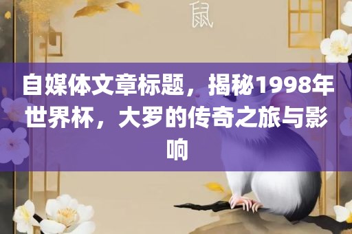 自媒体文章标题，揭秘1998年世界杯，大罗的传奇之旅与影响