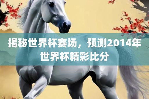 揭秘世界杯赛场，预测2014年世界杯精彩比分