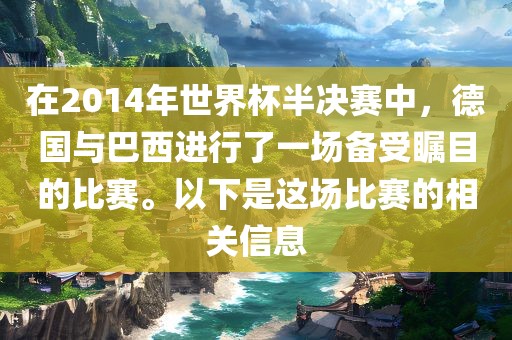 在2014年世界杯半决赛中，德国与巴西进行了一场备受瞩目的比赛。以下是这场比赛的相关信息