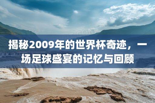 揭秘2009年的世界杯奇迹，一场足球盛宴的记忆与回顾