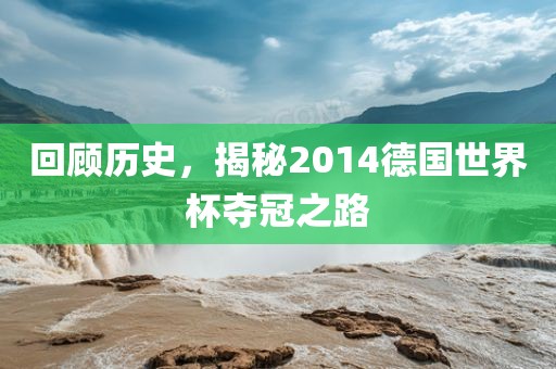 回顾历史，揭秘2014德国世界杯夺冠之路
