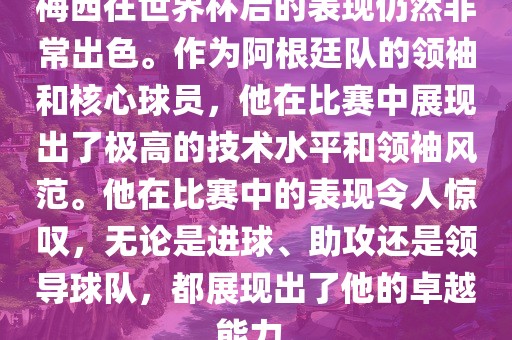 梅西在世界杯后的表现仍然非常出色。作为阿根廷队的领袖和核心球员，他在比赛中展现出了极高的技术水平和领袖风范。他在比赛中的表现令人惊叹，无论是进球、助攻还是领导球队，都展现出了他的卓越能力。