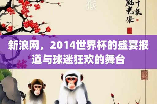 新浪网，2014世界杯的盛宴报道与球迷狂欢的舞台