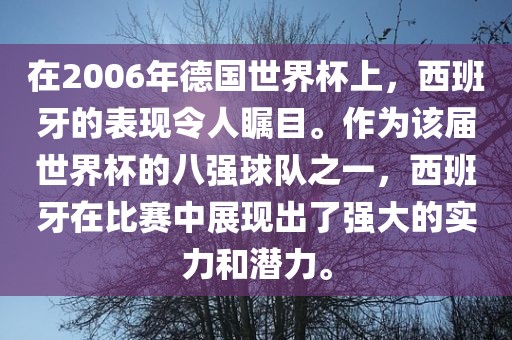 在2006年德国世界杯上，西班牙的表现令人瞩目。作为该届世界杯的八强球队之一，西班牙在比赛中展现出了强大的实力和潜力。