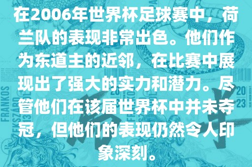 在2006年世界杯足球赛中，荷兰队的表现非常出色。他们作为东道主的近邻，在比赛中展现出了强大的实力和潜力。尽管他们在该届世界杯中并未夺冠，但他们的表现仍然令人印象深刻。