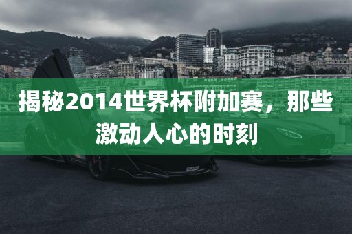 揭秘2014世界杯附加赛，那些激动人心的时刻