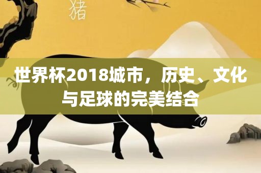 世界杯2018城市，历史、文化与足球的完美结合