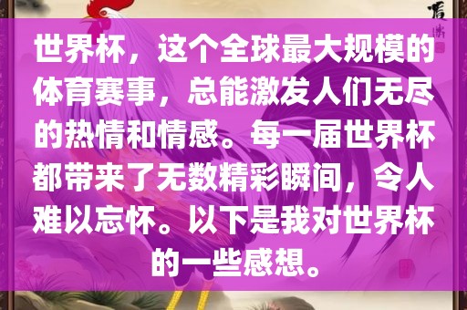 世界杯，这个全球最大规模的体育赛事，总能激发人们无尽的热情和情感。每一届世界杯都带来了无数精彩瞬间，令人难以忘怀。以下是我对世界杯的一些感想。金炬实业股份有限公司