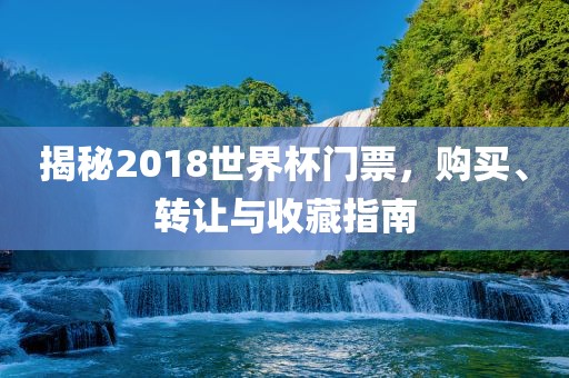 揭秘2018世界杯门票，购买、转让与收藏指南金炬实业股份有限公司