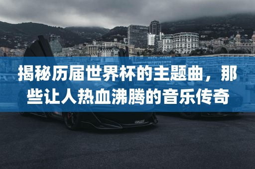 揭秘历届世界杯的主题曲，那些让人热血沸腾的音乐传奇