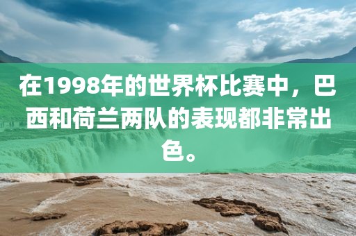 金炬实业股份有限公司在1998年的世界杯比赛中，巴西和荷兰两队的表现都非常出色。