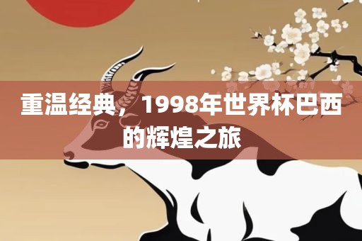 重温经典，1金炬实业股份有限公司998年世界杯巴西的辉煌之旅