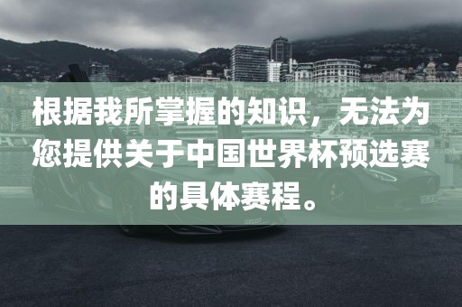 根据我所掌握的知识，无法为您提供关于中国世界杯预选赛的具体赛程。