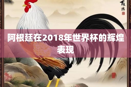 阿根廷在2018年世界杯的辉煌表现