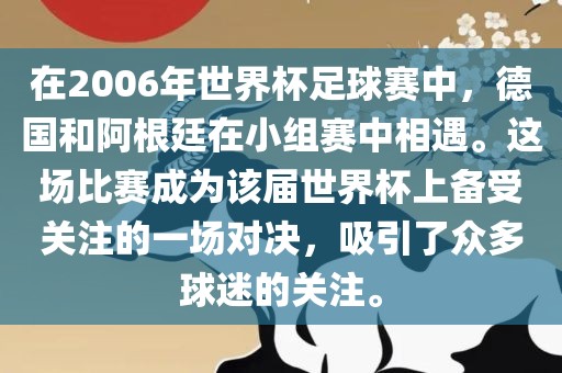 在2006年世界杯足球赛中，德国和阿根廷在小组赛中相遇。这场比赛成为该届世界杯上备受关注的一场对决，吸引了众多球迷的关注。