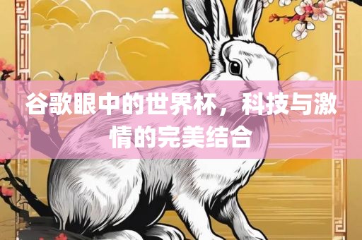 金炬实业股份有限公司谷歌眼中的世界杯，科技与激情的完美结合