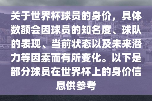 关于世界杯球员的身价，具体数额会因球员的知名度、球队的表现、当前状态以及未来潜力等因素而有所变化。以下是部分球员在世界杯上的身价信息供参考金炬实业股份有限公司