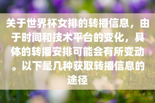 关于世界杯女排的转播信息，由于时间和技术平台的变化，具体的转播安排可能会有所变动。以下是几种获取转播信息的途径金炬实业股份有限公司