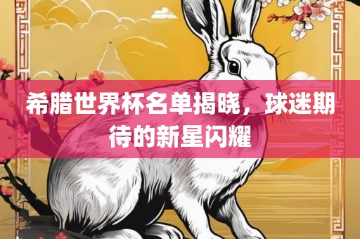 希腊世界杯名单揭晓，球迷期待的新星闪耀金炬实业股份有限公司